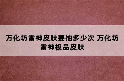 万化坊雷神皮肤要抽多少次 万化坊雷神极品皮肤